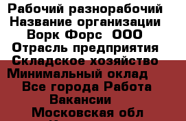 Рабочий-разнорабочий › Название организации ­ Ворк Форс, ООО › Отрасль предприятия ­ Складское хозяйство › Минимальный оклад ­ 1 - Все города Работа » Вакансии   . Московская обл.,Климовск г.